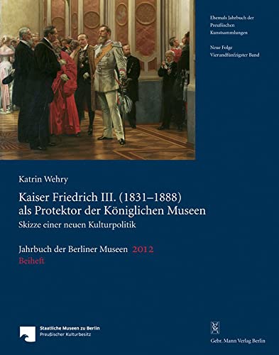 Jahrbuch der Berliner Museen. Jahrbuch der Preussischen Kunstsammlungen. Neue Folge / Kaiser Friedrich III. (1831–1888) als Protektor der Königlichen Museen: Skizze einer neuen Kulturpolitik