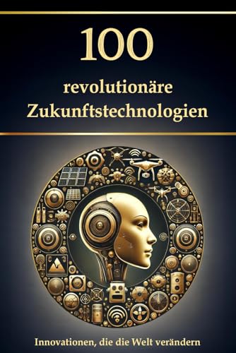 100 revolutionäre Zukunftstechnologien: Innovationen, die die Welt verändern