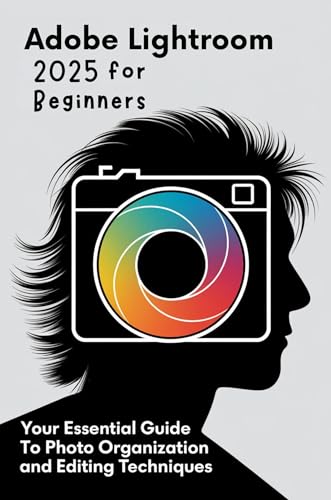 Adobe Lightroom 2025 for Beginners: Your Essential Guide to Photo Organization and Editing Techniques (English Edition)