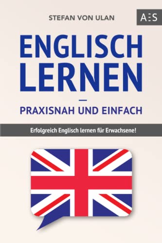 Englisch lernen – praxisnah und einfach: Erfolgreich Englisch lernen für Erwachsene! (Mit Grammatik, Übungen inkl. Lösungen, Vokabellisten, Kurzgeschichten und Audioinhalten)