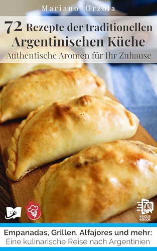 72 Rezepte der traditionellen argentinischen Küche: Authentische Aromen für Ihr Zuhause: Empanadas, Grillen, Alfajores und mehr: Eine kulinarische Reise nach Argentinien (Kulinarische Weltreise 1)