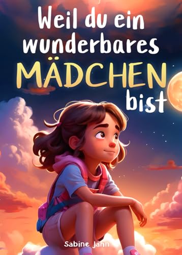 Weil du ein wunderbares Mädchen bist: Ein besonderes Kinderbuch über Mut, innere Stärke und Selbstvertrauen für wundervolle Mädchen, wie auch du eines bist