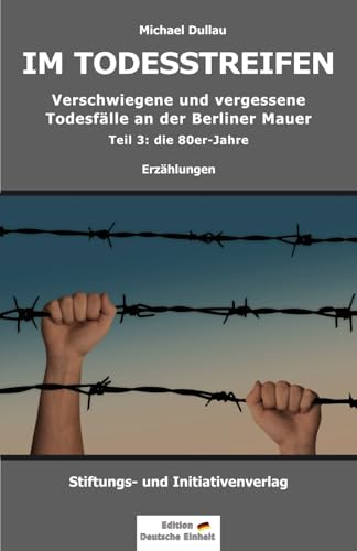 IM TODESSTREIFEN: Verschwiegene und vergessene Todesfälle an der Berliner Mauer – Teil 3: die 80er-Jahre (Todesfälle an der Berliner Mauer – Teil 1 bis 3, Band 3)