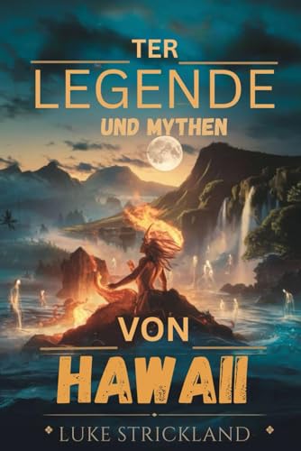 TER LEGENDE UND MYTHEN VON HAWAII: Enthüllung alter Geschichten über Götter, Helden und heilige Traditionen, die den Aloha-Geist geprägt haben