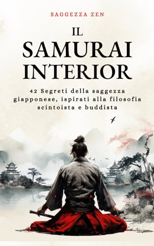 Il Samurai Interiore: 42 Segreti della saggezza giapponese, ispirati alla filosofia scintoista e buddista (Saggezza Zen)