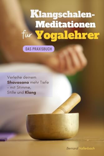 Klangschalen-Meditationen für Yogalehrer: Das Praxisbuch: Verleihe deinem Shavasana mehr Tiefe - mit Stimme, Stille und Klang