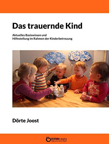 Das trauernde Kind: Aktuelles Basiswissen und konkrete Hilfestellung im Rahmen der Kinderbetreuung