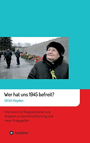 Wer hat uns 1945 befreit?: Interviews mit Kriegsveteranen und Analysen zu Geschichtsfälschung und neuer Kriegsgefahr