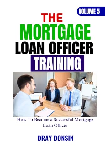 The Mortgage Loan Officer Training: How To Become a Successful Mortgage Loan Officer (Mortgage Loan Officers Series, Band 6)