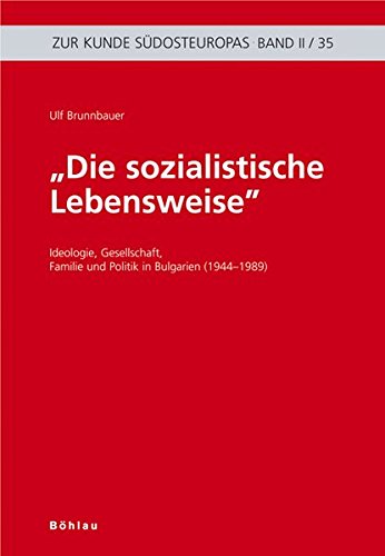 "Die sozialistische Lebensweise": Ideologie, Gesellschaft, Familie und Politik in Bulgarien (1944-1989) (Zur Kunde Südosteuropas)