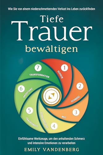 Tiefe Trauer bewältigen - Wie Sie von einem niederschmetternden Verlust ins Leben zurückfinden: Einfühlsame Werkzeuge, um den anhaltenden Schmerz und intensive Emotionen zu verarbeiten