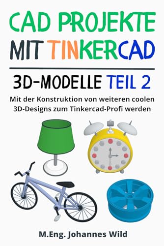 CAD Projekte mit Tinkercad | 3D-Modelle Teil 2: Mit der Konstruktion von weiteren coolen 3D-Designs zum Tinkercad-Profi werden (Tinkercad für Anfänger & Fortgeschrittene, Band 3)