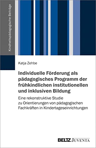Individuelle Förderung als pädagogisches Programm der frühkindlichen institutionellen und inklusiven Bildung: Eine rekonstruktive Studie zu Orientierungen ... (Kindheitspädagogische Beiträge)