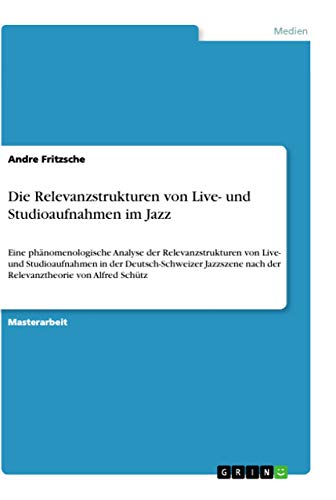 Die Relevanzstrukturen von Live- und Studioaufnahmen im Jazz: Eine phänomenologische Analyse der Relevanzstrukturen von Live- und Studioaufnahmen in ... nach der Relevanztheorie von Alfred Schütz