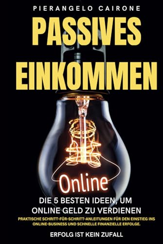 Passives Einkommen: Die 5 besten Ideen, um online Geld zu verdienen: Praktische Schritt-für-Schritt-Anleitungen für den Einstieg ins Online-Business und schnelle finanzielle Erfolge