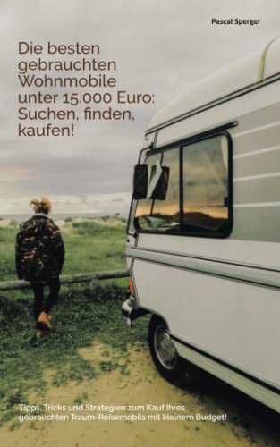 Die besten gebrauchten Wohnmobile unter 15.000 Euro: Suchen, finden, kaufen!: Tipps, Tricks und Strategien zum Kauf des gebrauchten Traum-Reisemobils ... Traum-Reisemobils mit kleinem Budget!