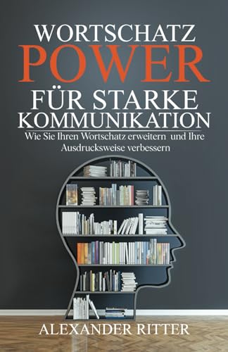 WORTSCHATZ POWER FÜR STARKE KOMMUNIKATION - Wie Sie Ihren Wortschatz erweitern und Ihre Ausdrucksweise verbessern