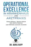 Operational Excellence in Krankenhaus und Arztpraxis: Höhere Effizienz - Bessere Abläufe - Mehr Zeit für Patienten - Lean-Methoden praxisnah anwenden