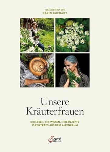 Unsere Kräuterfrauen: Ihr Leben, ihr Wissen, ihre Rezepte: 25 Porträts aus dem Alpenraum