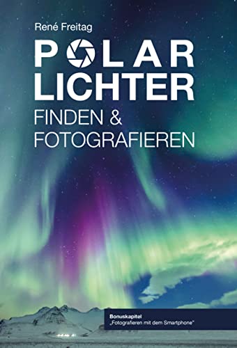 Polarlichter Finden und Fotografieren, Schritt für Schritt zum Nordlichterlebnis, inkl. Smartphone Fotografie & Island Tipps