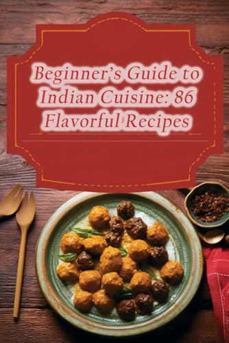 Beginner's Guide to Indian Cuisine: 86 Flavorful Recipes