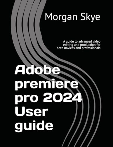 Mastering Adobe Premiere Pro 2024: A Comprehensive Guide to Basic and Advanced Video Editing & Production for Both Beginners and Professionals