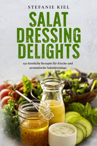 Salat Dressing Delights: 150 köstliche Rezepte für frische und aromatische Salatdressings