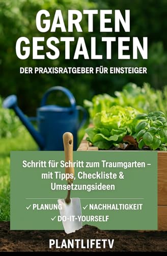 Garten gestalten – Der Praxisratgeber für Einsteiger: Schritt für Schritt zum Traumgarten – mit Tipps, Checkliste & Umsetzungsideen