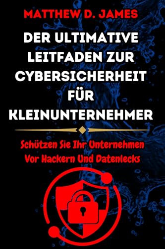 Der ultimative Leitfaden zur Cybersicherheit für Kleinunternehmer: Schützen Sie Ihr Unternehmen Vor Hackern Und Datenlecks