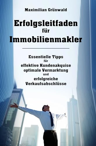 Erfolgsleitfaden für Immobilienmakler: Essentielle Tipps für effektive Kundenakquise optimale Vermarktung und erfolgreiche Verkaufsabschlüsse
