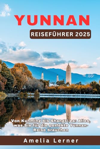 Yunnan Reiseführer 2025: Von Kunming bis Shangri-La: Alles, was Sie für die perfekte Yunnan-Reise brauchen