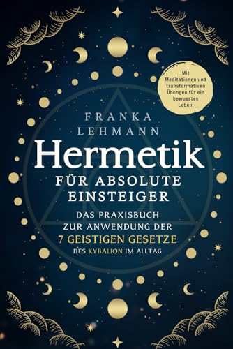 Hermetik für absolute Einsteiger: Das Praxisbuch zur Anwendung der 7 geistigen Gesetze des Kybalion im Alltag. Mit Meditationen und transformativen Übungen für ein bewusstes Leben