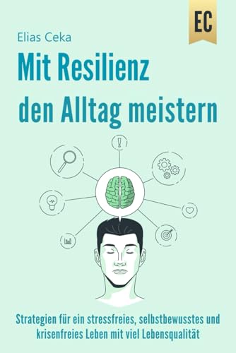 Mit Resilienz den Alltag meistern: Strategien für ein Stressfreies, Selbstbewusstes und Krisenfreies Leben mit viel Lebensqualität