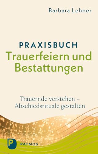 Praxisbuch Trauerfeiern und Bestattungen: Trauernde verstehen - Abschiedsrituale gestalten