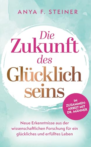 Die Zukunft des Glücklichseins: Neue Erkenntnisse aus der wissenschaftlichen Forschung für ein glückliches und erfülltes Leben