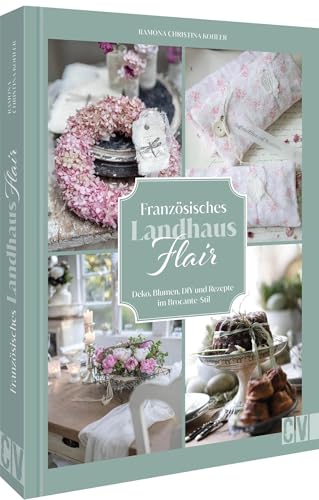 Französisches Landhaus-Flair: Deko, Blumen, DIY und Rezepte im Brocante-Stil