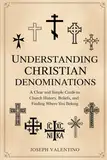 Understanding Christian Denominations: A Clear and Simple Guide to Church History, Beliefs, and Finding Where You Belong