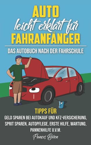 Auto leicht erklärt für Fahranfänger Das Autobuch nach der Fahrschule: Tipps für Geld sparen bei Autokauf und Kfz-Versicherung, Sprit sparen, Autopflege, Erste Hilfe, Wartung, Pannenhilfe u.v.m.