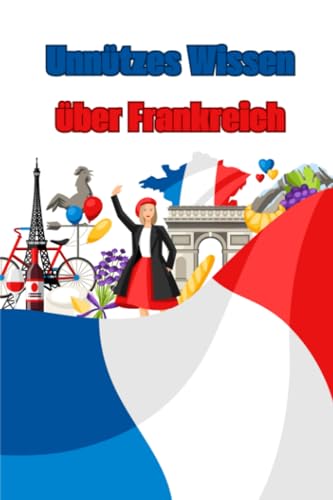 Unnützes Wissen über Frankreich: Erstaunliche Fakten und Interessante Geschichten über französische Kultur, Wissenschaft, Politik und vieles mehr