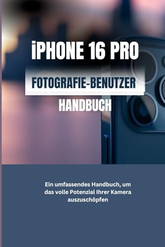 IPHONE 16 PRO FOTOGRAFIE-BENUTZERHANDBUCH: Ein umfassendes Handbuch, um das volle Potenzial Ihrer Kamera auszuschöpfen