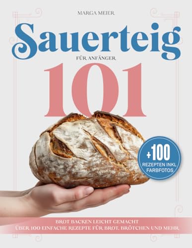 Sauerteig 101 für Anfänger: Brot backen leicht gemacht: Über 100 einfache Rezepte für Brot, Brötchen und mehr (Die Sauerteig-Revolution, Band 1)