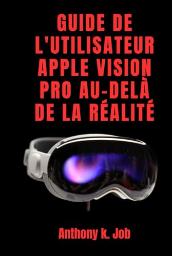 GUIDE DE L'UTILISATEUR APPLE VISION PRO AU-DELÀ DE LA RÉALITÉ: Le guide ultime de l'appareil portable qui change tout