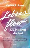 Lebensflow – Die Heilkraft der Lust: Nutze deine Lust als Quelle für Erfolg, Gesundheit und erfüllte Beziehungen