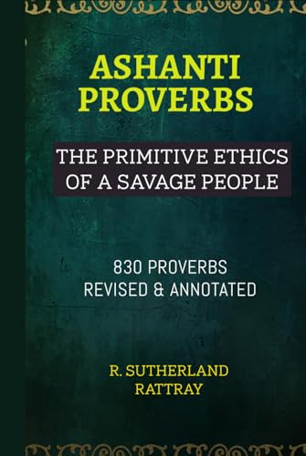 ASHANTI PROVERBS: THE PRIMITIVE ETHICS OF A SAVAGE PEOPLE; TRANSLATED FROM THE ORIGINAL WITH GRAMMATICAL AND ANTHROPOLOGICAL NOTES