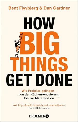 How Big Things Get Done: Wie Projekte gelingen: von der Küchenrenovierung bis zur Marsmission | »Wichtig, aktuell, lehrreich und unterhaltsam.« Daniel Kahneman