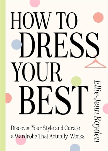 How to Dress Your Best: Discover Your Personal Style and Curate a Wardrobe That Actually Works