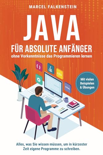 Java für absolute Anfänger – ohne Vorkenntnisse das Programmieren lernen: Alles, was Sie wissen müssen, um in kürzester Zeit eigene Programme zu schreiben. Mit vielen Beispielen & Übungen