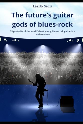 The future's guitar gods of blues-rock: 55 portraits of the world's best young blues-rock guitarists with reviews