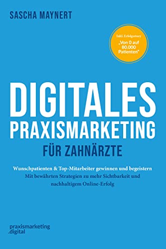 Digitales Praxismarketing für Zahnärzte: Wunschpatienten & Top-Mitarbeiter gewinnen und begeistern. Mit bewährten Strategien zu mehr Sichtbarkeit und nachhaltigem Online-Erfolg