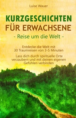 Kurzgeschichten für Erwachsene – Reisen um die Welt: Entdecke die Welt mit 30 Traumreisen von 3-5 Minuten - Lass dich durch spirituelle Orte verzaubern und mit deinen eigenen Gefühlen verbinden